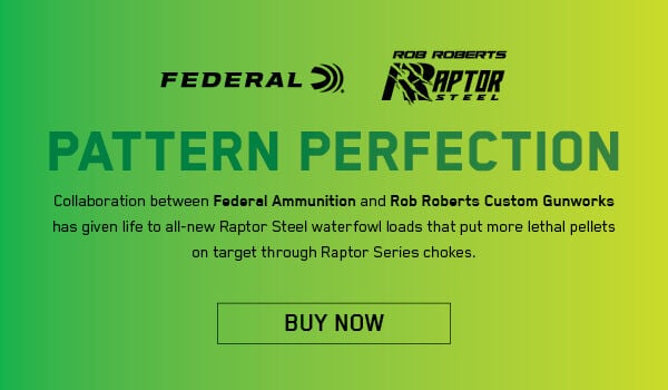 Pattern Perfection; Collaboration between Federal Ammunition and Rob Roberts Custom Gunworks has given life to all-new Raptor Steel waterfowl loads that put more lethal pellets on target through Raptor Steel chokes.; Buy Now; Green gradient with Federal logo and Rob Roberts Raptor Steel logo.