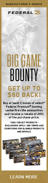 Big Game Bounty. Get up to $60 Back! Buy at least 2 boxes of select* Federal Premium hunting centerfire rifle ammunition and receive a rebate of 20% of the purchase price. *Only select products - exclusions apply. See terms and conditions for eligible products and details. Learn More